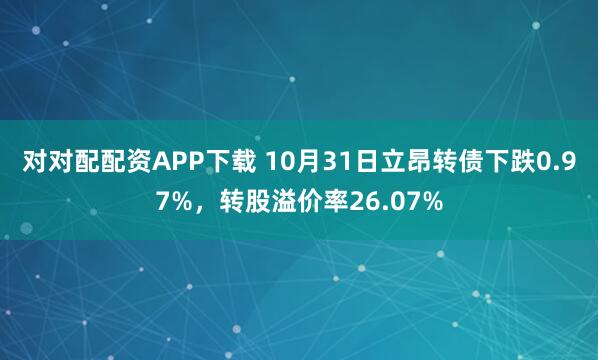 对对配配资APP下载 10月31日立昂转债下跌0.97%，转股溢价率26.07%