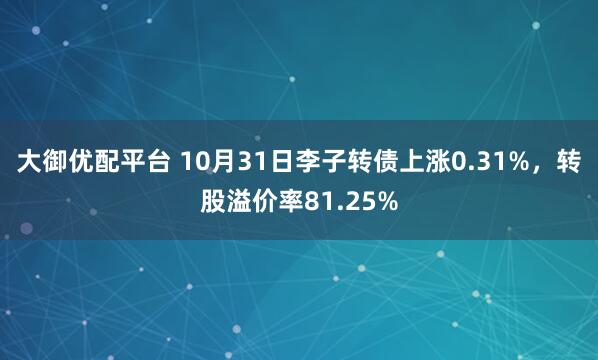 大御优配平台 10月31日李子转债上涨0.31%，转股溢价率81.25%