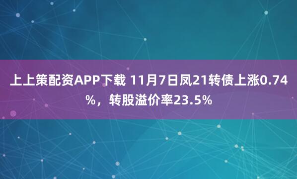上上策配资APP下载 11月7日凤21转债上涨0.74%，转股溢价率23.5%