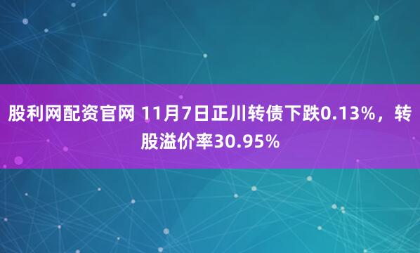 股利网配资官网 11月7日正川转债下跌0.13%，转股溢价率30.95%