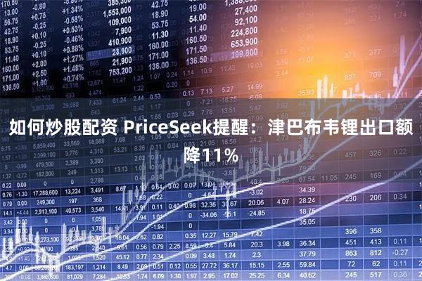 如何炒股配资 PriceSeek提醒：津巴布韦锂出口额降11%