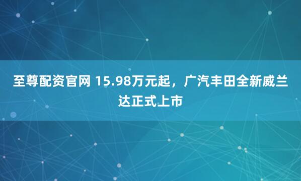 至尊配资官网 15.98万元起，广汽丰田全新威兰达正式上市
