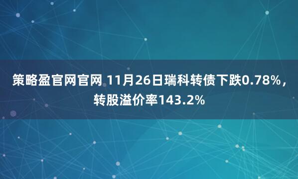 策略盈官网官网 11月26日瑞科转债下跌0.78%,转股溢价率143.2%