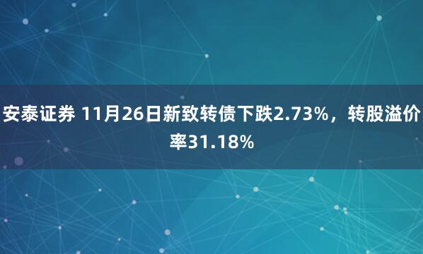 安泰证券 11月26日新致转债下跌2.73%，转股溢价率31.18%