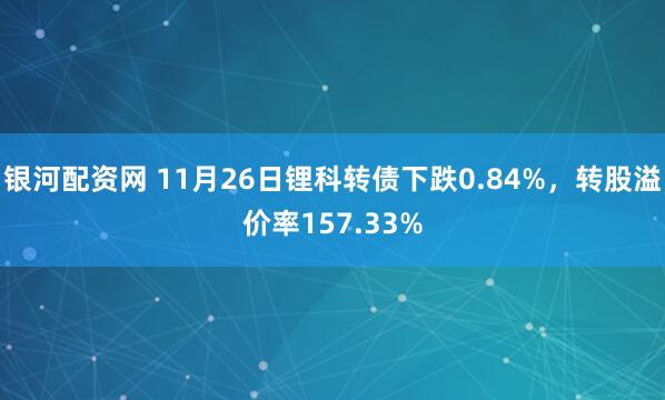 银河配资网 11月26日锂科转债下跌0.84%,转股溢价率157.33%