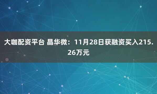 大咖配资平台 晶华微：11月28日获融资买入215.26万元
