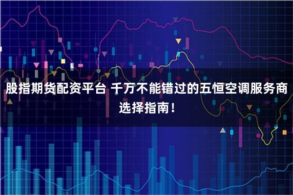 股指期货配资平台 千万不能错过的五恒空调服务商选择指南!