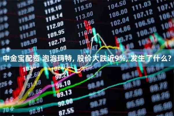 中金宝配资 泡泡玛特, 股价大跌近9%, 发生了什么?