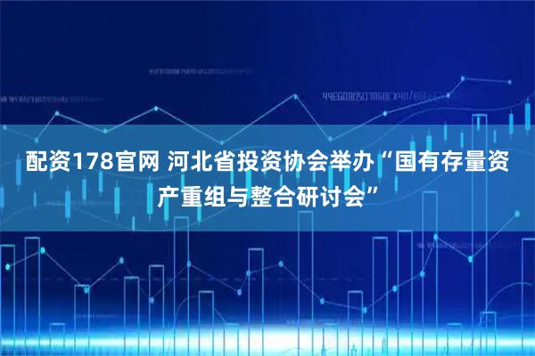 配资178官网 河北省投资协会举办“国有存量资产重组与整合研讨会”