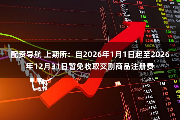配资导航 上期所：自2026年1月1日起至2026年12月31日暂免收取交割商品注册费