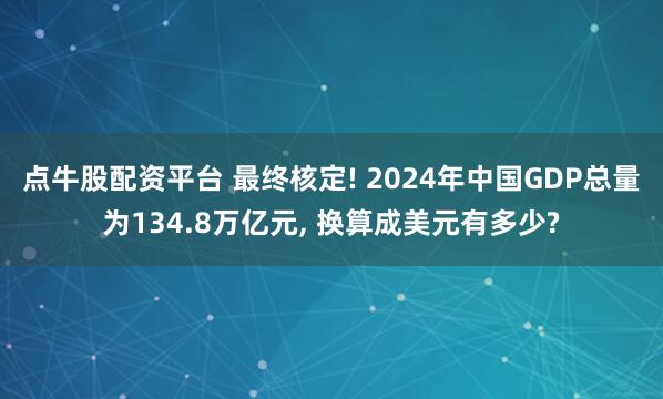 点牛股配资平台 最终核定! 2024年中国GDP总量为134.8万亿元, 换算成美元有多少?