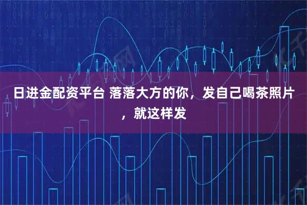 日进金配资平台 落落大方的你，发自己喝茶照片，就这样发