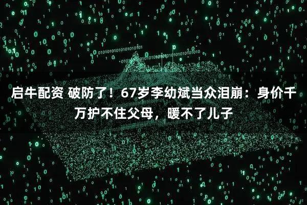 启牛配资 破防了！67岁李幼斌当众泪崩：身价千万护不住父母，暖不了儿子