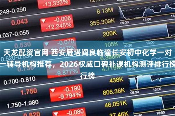 天龙配资官网 西安雁塔阎良临潼长安初中化学一对一辅导机构推荐，2026权威口碑补课机构测评排行榜