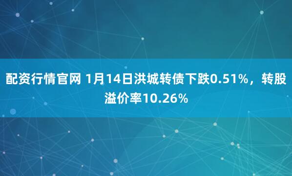 配资行情官网 1月14日洪城转债下跌0.51%，转股溢价率10.26%