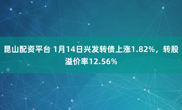 昆山配资平台 1月14日兴发转债上涨1.82%，转股溢价率12.56%