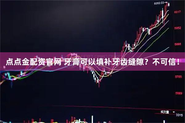 点点金配资官网 牙膏可以填补牙齿缝隙？不可信！