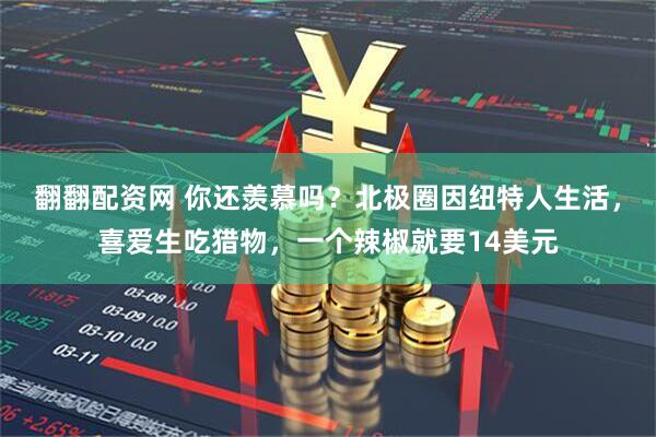 翻翻配资网 你还羡慕吗？北极圈因纽特人生活，喜爱生吃猎物，一个辣椒就要14美元