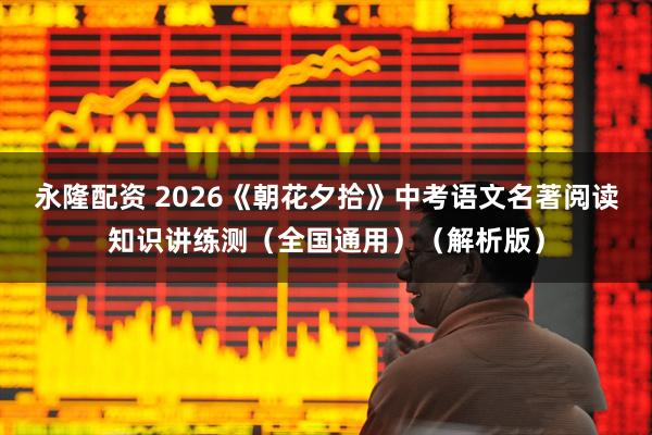 永隆配资 2026《朝花夕拾》中考语文名著阅读知识讲练测（全国通用）（解析版）