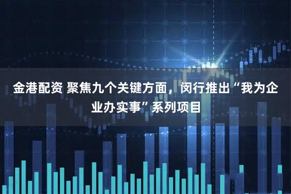 金港配资 聚焦九个关键方面，闵行推出“我为企业办实事”系列项目