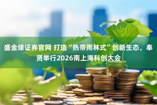 盛金缘证券官网 打造“热带雨林式”创新生态，奉贤举行2026南上海科创大会