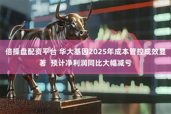 倍操盘配资平台 华大基因2025年成本管控成效显著  预计净利润同比大幅减亏