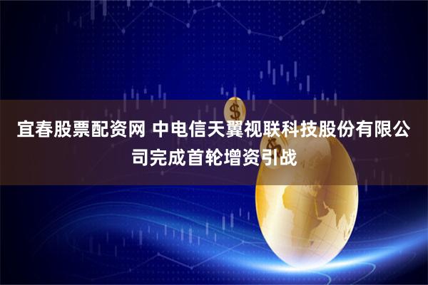 宜春股票配资网 中电信天翼视联科技股份有限公司完成首轮增资引战
