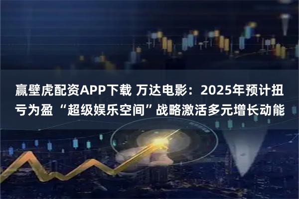 赢壁虎配资APP下载 万达电影：2025年预计扭亏为盈 “超级娱乐空间”战略激活多元增长动能