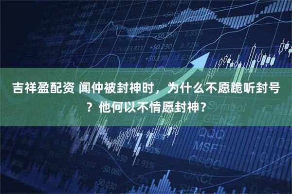 吉祥盈配资 闻仲被封神时，为什么不愿跪听封号？他何以不情愿封神？