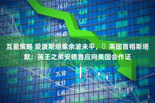 互盈策略 爱泼斯坦案余波未平，​英国首相斯塔默：英王之弟安德鲁应向美国会作证