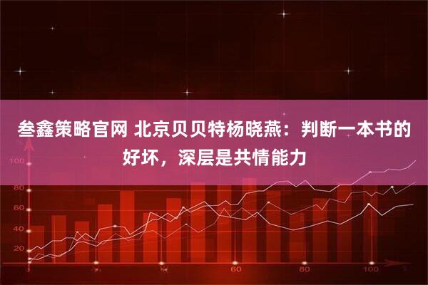 叁鑫策略官网 北京贝贝特杨晓燕：判断一本书的好坏，深层是共情能力