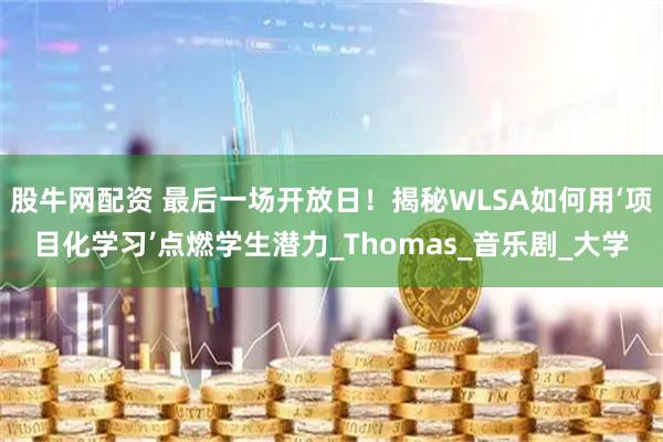 股牛网配资 最后一场开放日！揭秘WLSA如何用‘项目化学习’点燃学生潜力_Thomas_音乐剧_大学