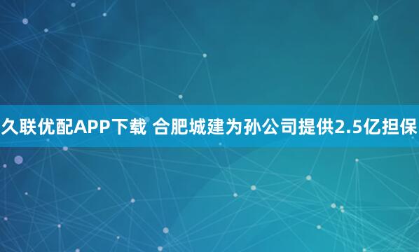久联优配APP下载 合肥城建为孙公司提供2.5亿担保