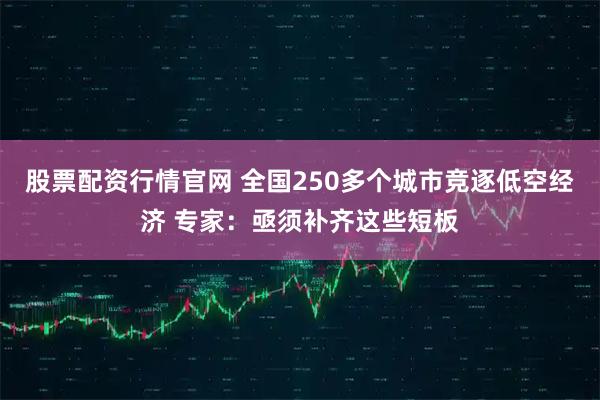 股票配资行情官网 全国250多个城市竞逐低空经济 专家：亟须补齐这些短板