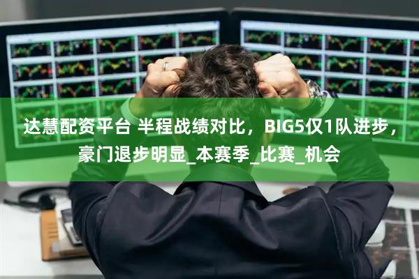 达慧配资平台 半程战绩对比，BIG5仅1队进步，豪门退步明显_本赛季_比赛_机会