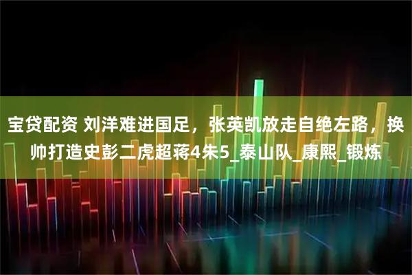 宝贷配资 刘洋难进国足，张英凯放走自绝左路，换帅打造史彭二虎超蒋4朱5_泰山队_康熙_锻炼