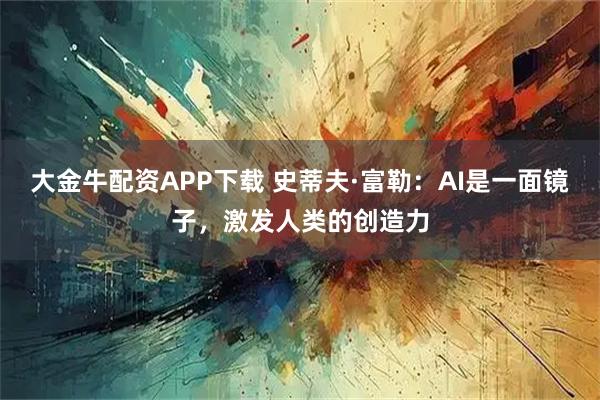 大金牛配资APP下载 史蒂夫·富勒：AI是一面镜子，激发人类的创造力