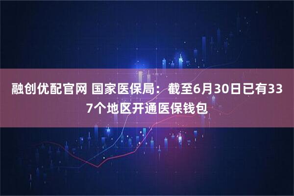 融创优配官网 国家医保局：截至6月30日已有337个地区开通医保钱包