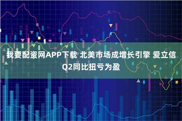 我要配资网APP下载 北美市场成增长引擎 爱立信Q2同比扭亏为盈
