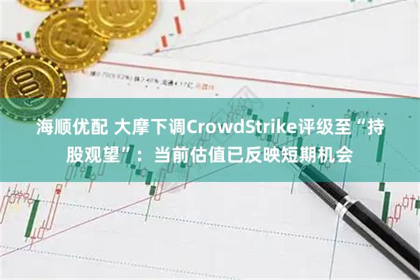 海顺优配 大摩下调CrowdStrike评级至“持股观望”：当前估值已反映短期机会