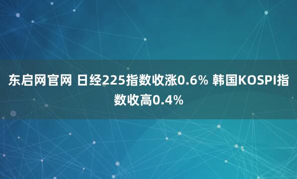 东启网官网 日经225指数收涨0.6% 韩国KOSPI指数收高0.4%