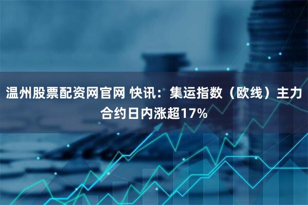 温州股票配资网官网 快讯：集运指数（欧线）主力合约日内涨超17%