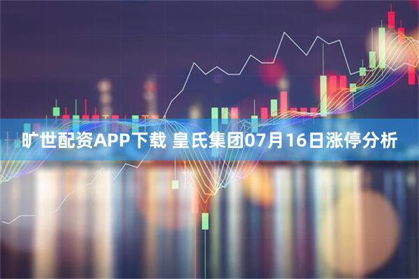 旷世配资APP下载 皇氏集团07月16日涨停分析