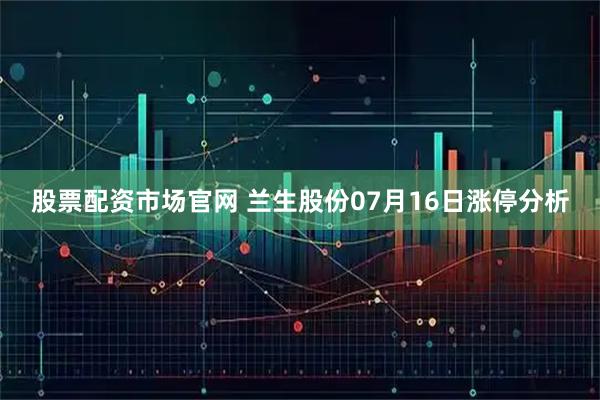 股票配资市场官网 兰生股份07月16日涨停分析
