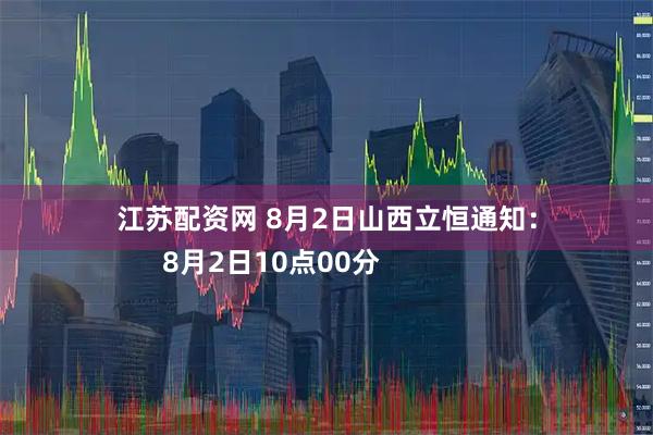 江苏配资网 8月2日山西立恒通知：
      8月2日10点00分