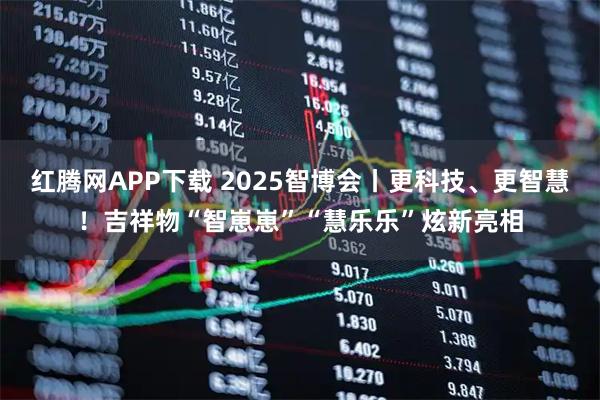 红腾网APP下载 2025智博会丨更科技、更智慧！吉祥物“智崽崽”“慧乐乐”炫新亮相