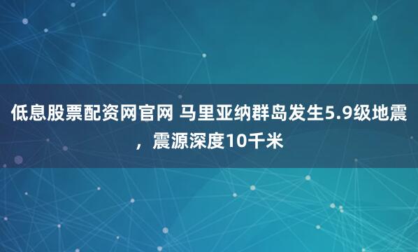低息股票配资网官网 马里亚纳群岛发生5.9级地震，震源深度10千米