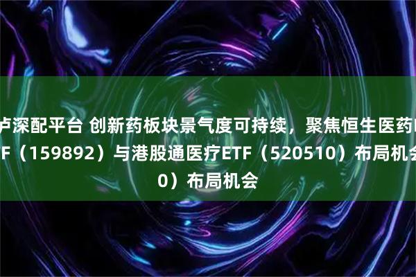 泸深配平台 创新药板块景气度可持续，聚焦恒生医药ETF（159892）与港股通医疗ETF（520510）布局机会