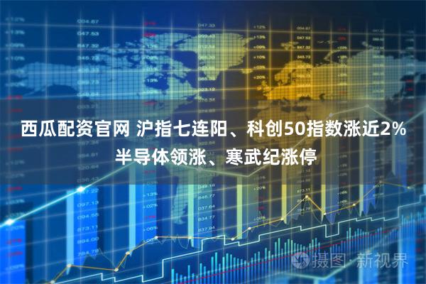 西瓜配资官网 沪指七连阳、科创50指数涨近2% 半导体领涨、寒武纪涨停