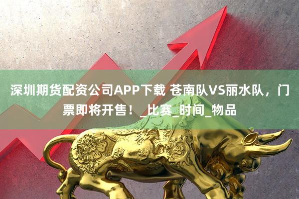 深圳期货配资公司APP下载 苍南队VS丽水队，门票即将开售！_比赛_时间_物品
